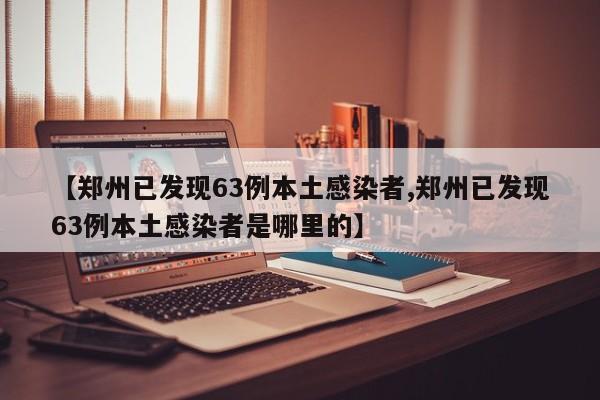 【郑州已发现63例本土感染者,郑州已发现63例本土感染者是哪里的】