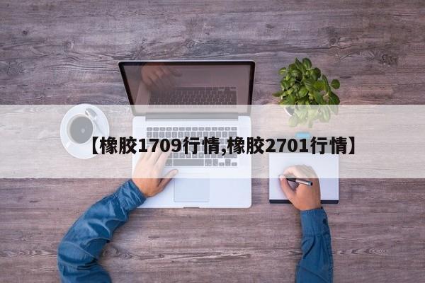 【橡胶1709行情,橡胶2701行情】