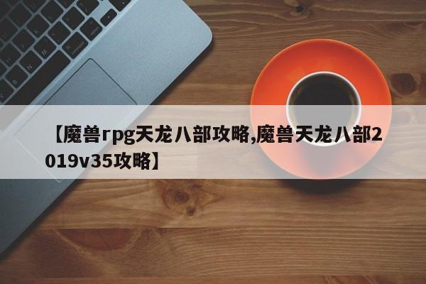 【魔兽rpg天龙八部攻略,魔兽天龙八部2019v35攻略】