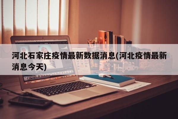河北石家庄疫情最新数据消息(河北疫情最新消息今天)