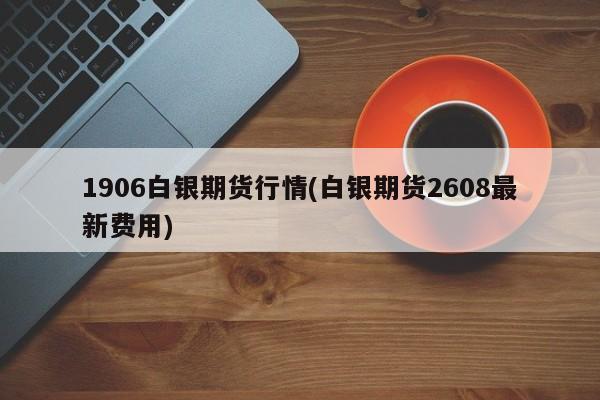 1906白银期货行情(白银期货2608最新费用)