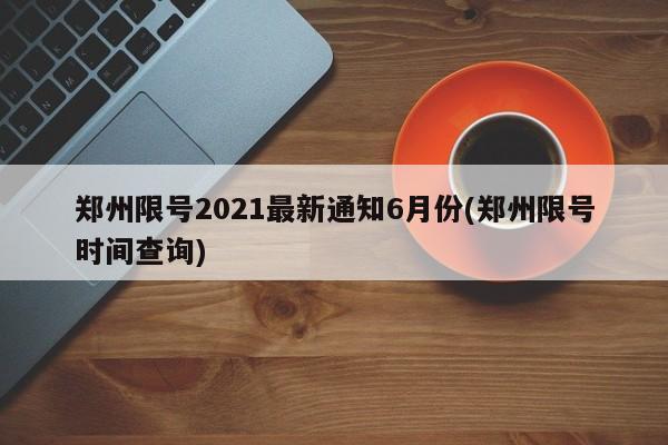 郑州限号2021最新通知6月份(郑州限号时间查询)