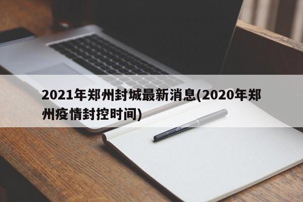 2021年郑州封城最新消息(2020年郑州疫情封控时间)