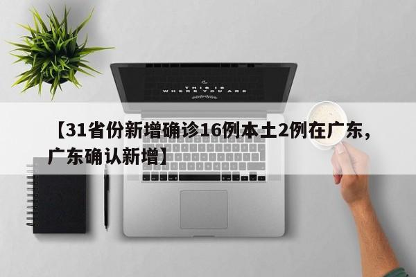 【31省份新增确诊16例本土2例在广东,广东确认新增】