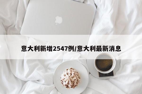意大利新增2547例/意大利最新消息