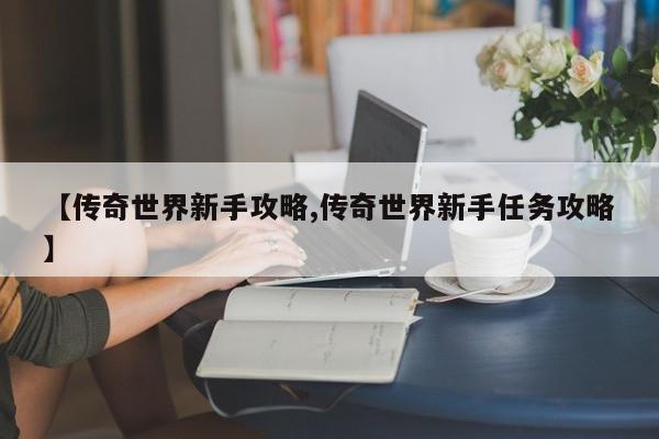 【传奇世界新手攻略,传奇世界新手任务攻略】
