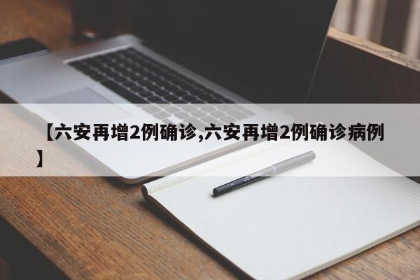 【六安再增2例确诊,六安再增2例确诊病例】
