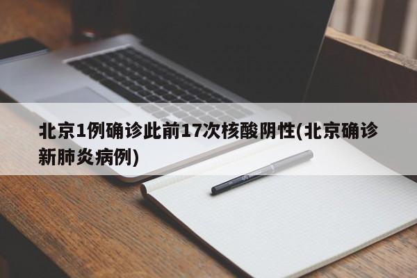 北京1例确诊此前17次核酸阴性(北京确诊新肺炎病例)