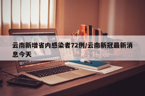 云南新增省内感染者72例/云南新冠最新消息今天