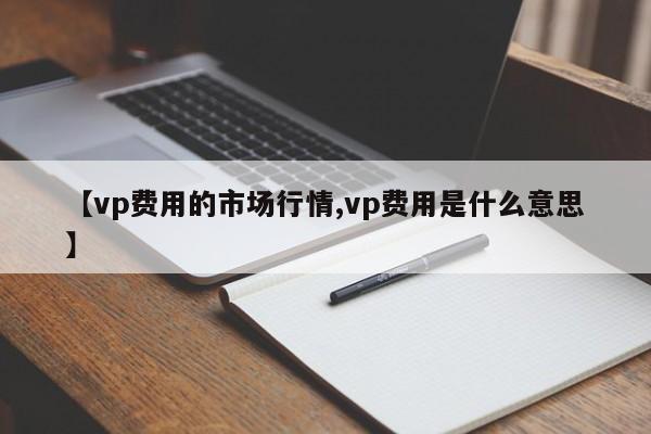 【vp费用的市场行情,vp费用是什么意思】