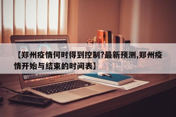 【郑州疫情何时得到控制?最新预测,郑州疫情开始与结束的时间表】