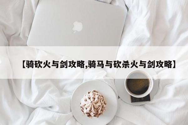 【骑砍火与剑攻略,骑马与砍杀火与剑攻略】