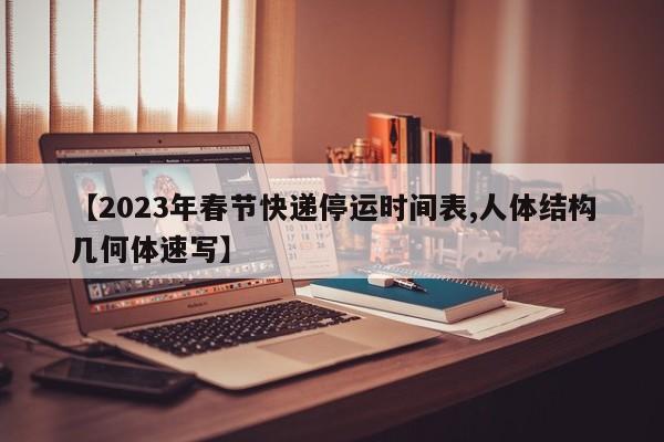 【2023年春节快递停运时间表,人体结构几何体速写】