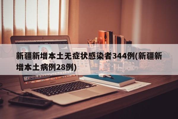 新疆新增本土无症状感染者344例(新疆新增本土病例28例)