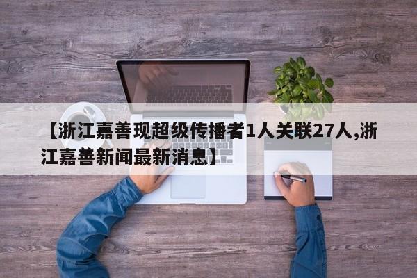 【浙江嘉善现超级传播者1人关联27人,浙江嘉善新闻最新消息】