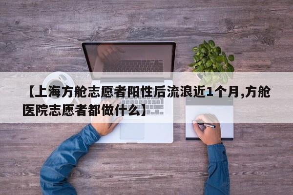 【上海方舱志愿者阳性后流浪近1个月,方舱医院志愿者都做什么】