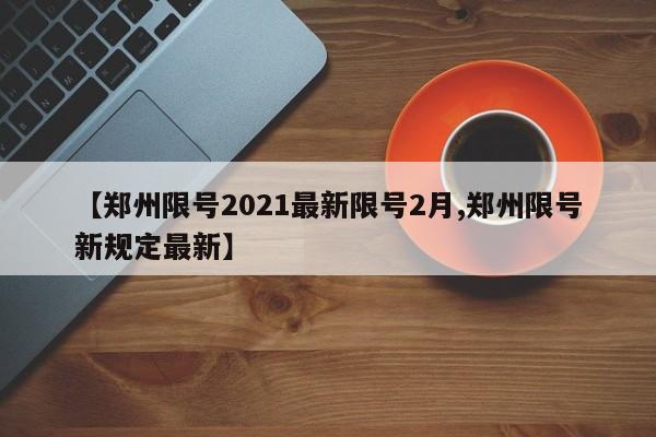 【郑州限号2021最新限号2月,郑州限号新规定最新】