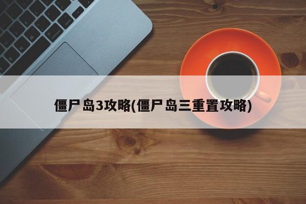 僵尸岛3攻略(僵尸岛三重置攻略)