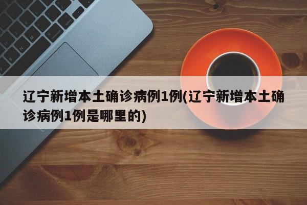 辽宁新增本土确诊病例1例(辽宁新增本土确诊病例1例是哪里的)