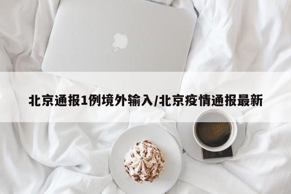 北京通报1例境外输入/北京疫情通报最新
