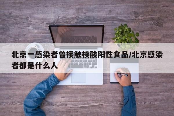 北京一感染者曾接触核酸阳性食品/北京感染者都是什么人