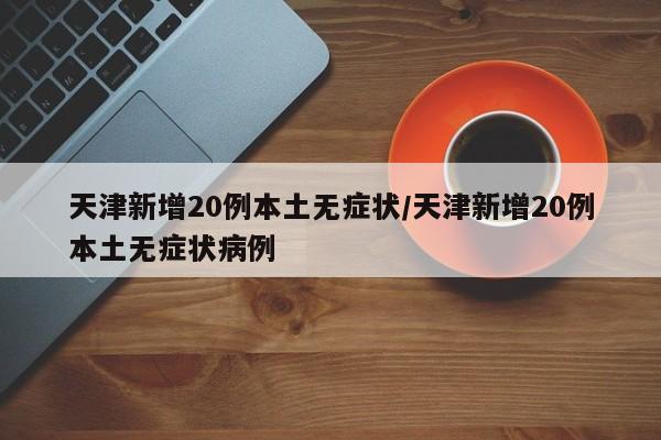 天津新增20例本土无症状/天津新增20例本土无症状病例