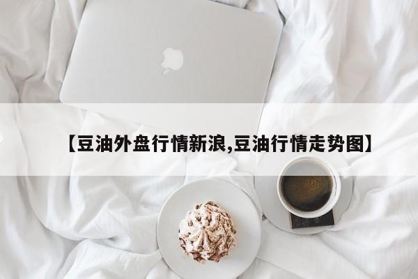 【豆油外盘行情新浪,豆油行情走势图】