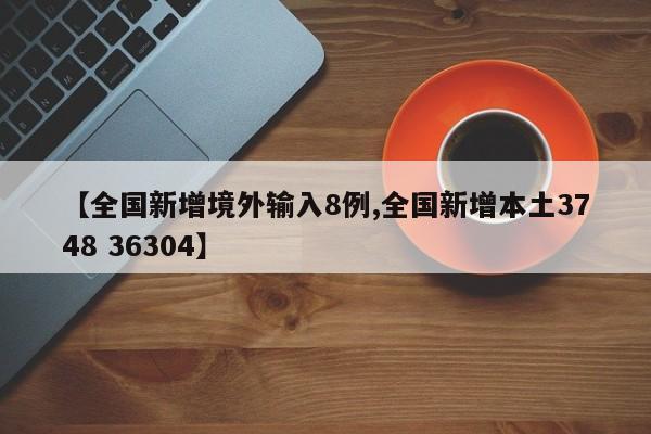 【全国新增境外输入8例,全国新增本土3748 36304】