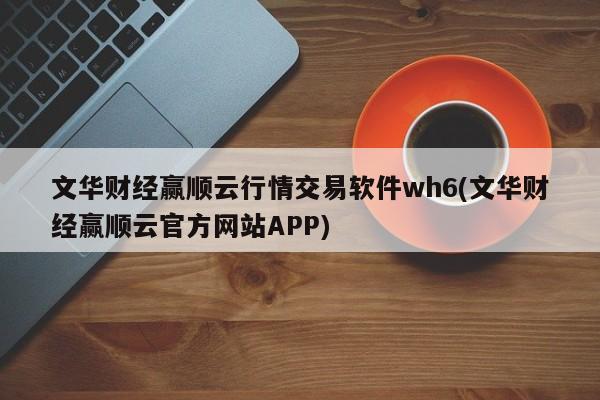 文华财经赢顺云行情交易软件wh6(文华财经赢顺云官方网站APP)