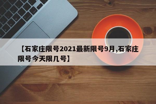 【石家庄限号2021最新限号9月,石家庄限号今天限几号】