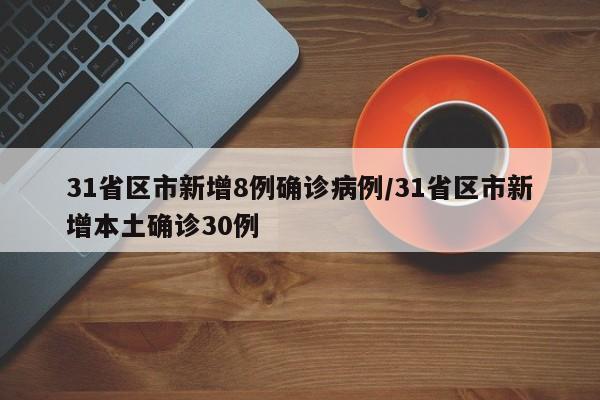 31省区市新增8例确诊病例/31省区市新增本土确诊30例