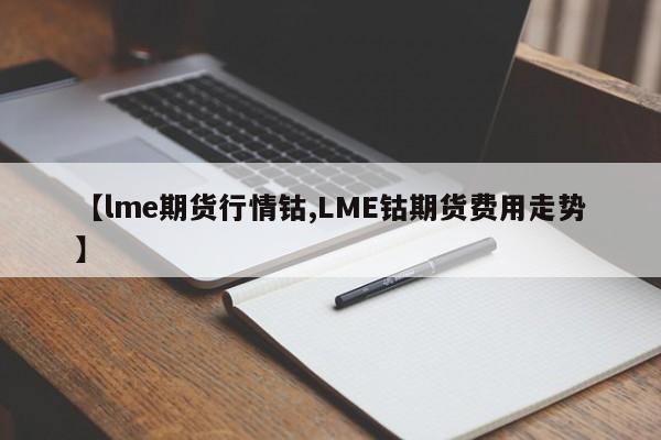 【lme期货行情钴,LME钴期货费用走势】