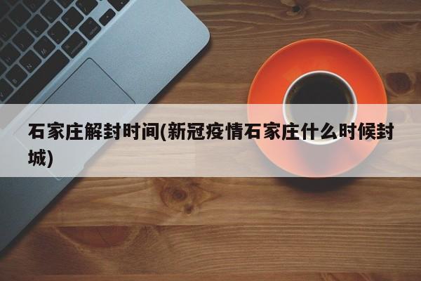石家庄解封时间(新冠疫情石家庄什么时候封城)