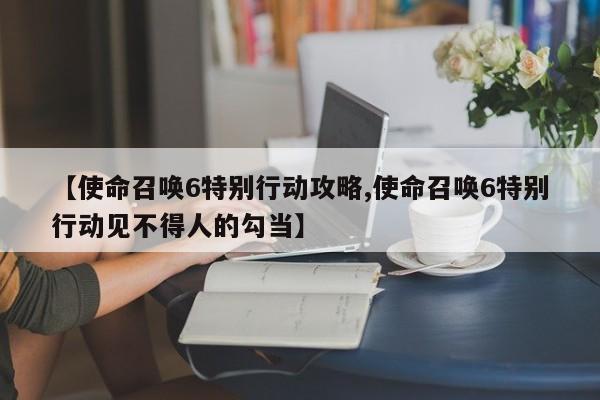 【使命召唤6特别行动攻略,使命召唤6特别行动见不得人的勾当】