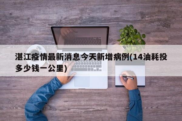 湛江疫情最新消息今天新增病例(14油耗投多少钱一公里)
