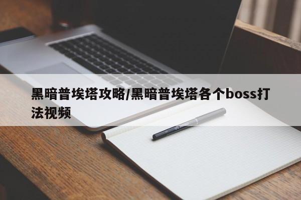 黑暗普埃塔攻略/黑暗普埃塔各个boss打法视频