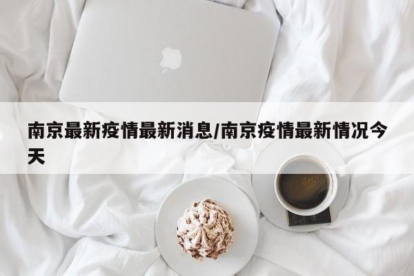 南京最新疫情最新消息/南京疫情最新情况今天