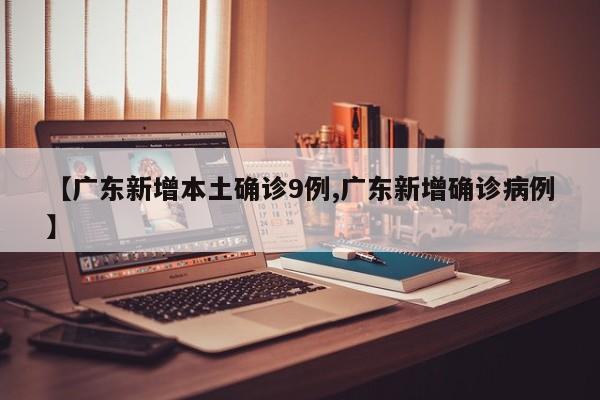 【广东新增本土确诊9例,广东新增确诊病例】