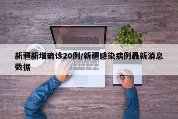 新疆新增确诊20例/新疆感染病例最新消息数据