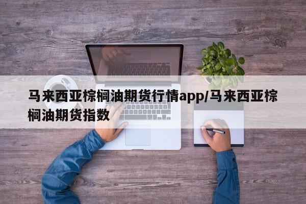 马来西亚棕榈油期货行情app/马来西亚棕榈油期货指数