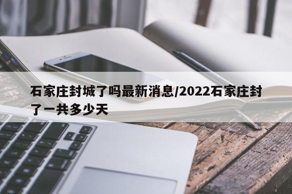 石家庄封城了吗最新消息/2022石家庄封了一共多少天