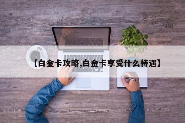 【白金卡攻略,白金卡享受什么待遇】