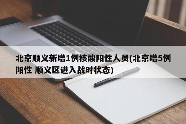 北京顺义新增1例核酸阳性人员(北京增5例阳性 顺义区进入战时状态)