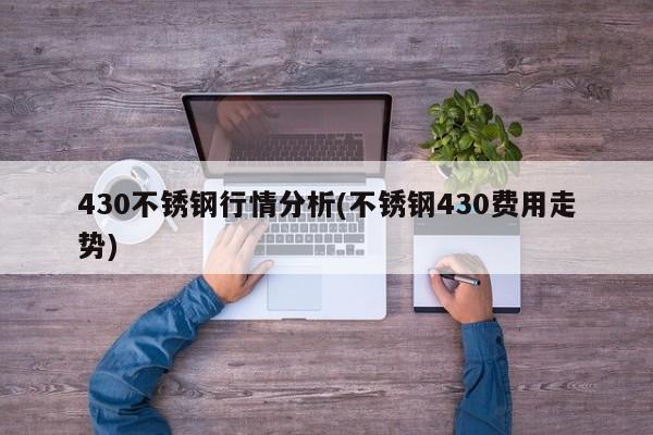 430不锈钢行情分析(不锈钢430费用走势)