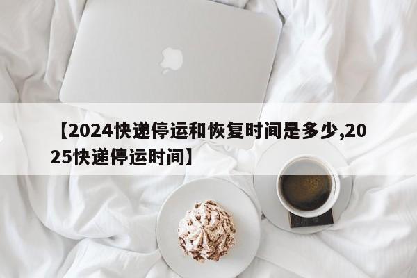 【2024快递停运和恢复时间是多少,2025快递停运时间】
