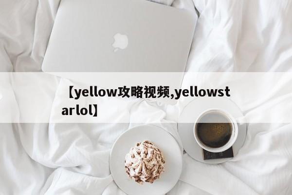 【yellow攻略视频,yellowstarlol】
