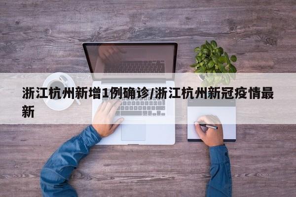 浙江杭州新增1例确诊/浙江杭州新冠疫情最新