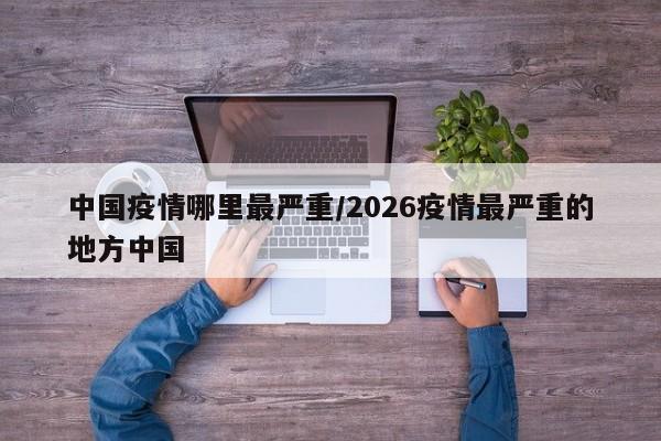 中国疫情哪里最严重/2026疫情最严重的地方中国