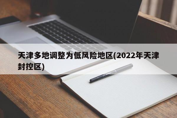 天津多地调整为低风险地区(2022年天津封控区)