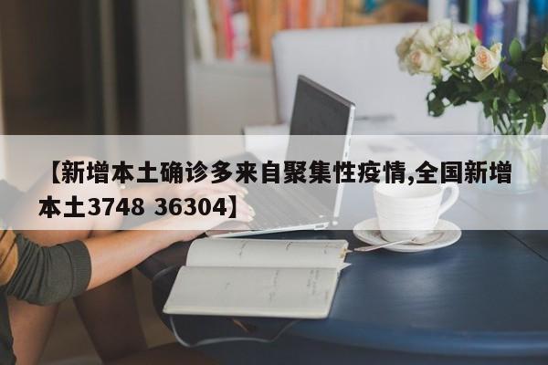 【新增本土确诊多来自聚集性疫情,全国新增本土3748 36304】